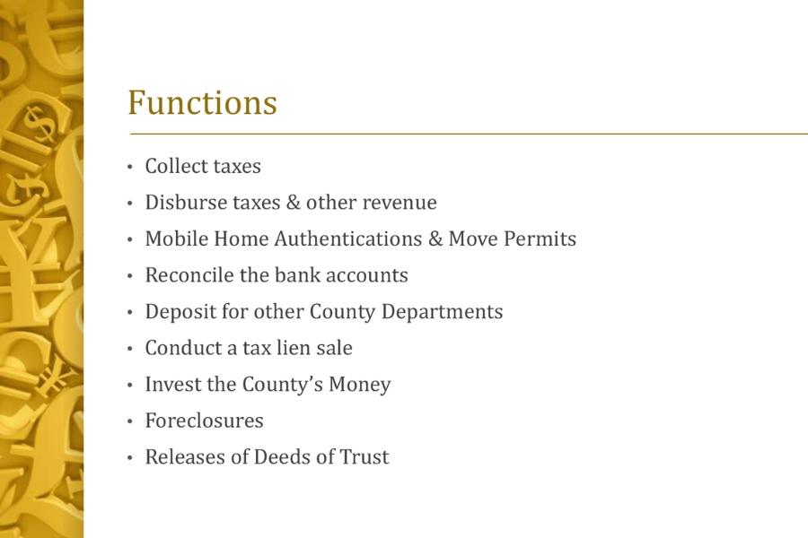 Gold strip of dollar signs on the left with 9 bullets reading, "Collect taxes, Disclosure taxes & Move Permits, Reconcile the bank accounts, Deposit for other County Departments, Conduct a tax lien sale, Invest the County's Money, Foreclosures, Releases of Deeds of Trust."